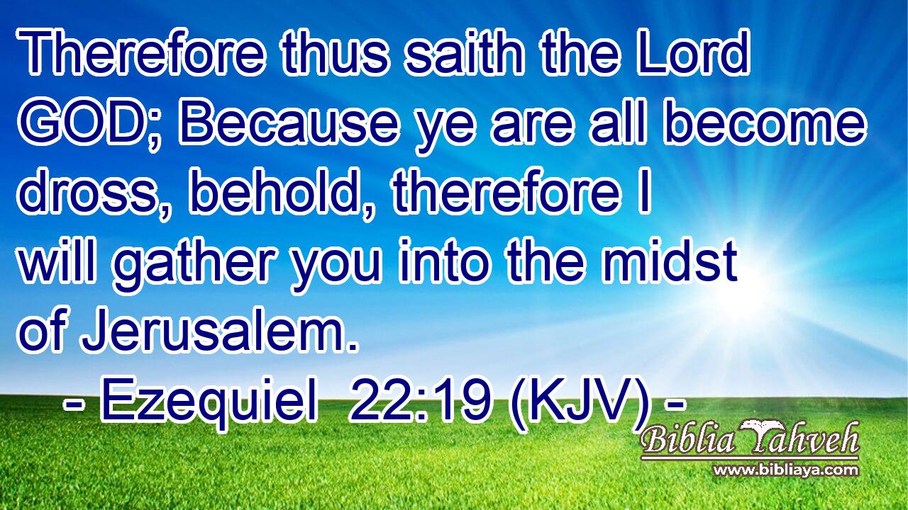 Therefore thus saith the Lord GOD; Because ye are all become dross, behold, therefore I will gather you into the midst of Jerusalem.