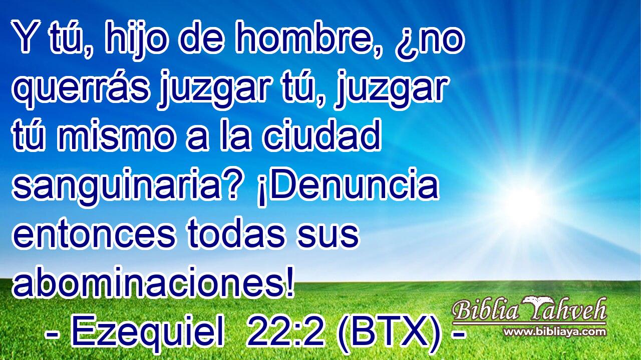 Y tú, hijo de hombre, ¿no querrás juzgar tú, juzgar tú mismo a la ciudad sanguinaria? ¡Denuncia entonces todas sus abominaciones!