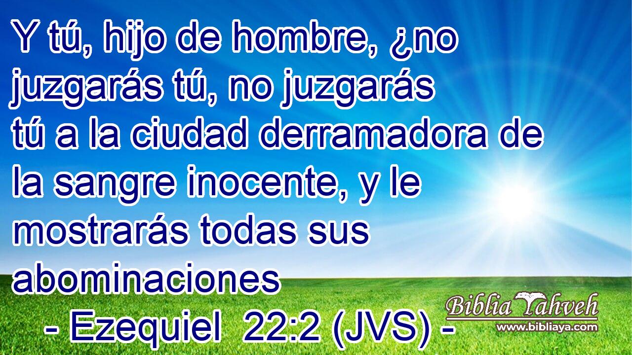 Y tú, hijo de hombre, ¿no juzgarás tú, no juzgarás tú a la ciudad derramadora de la sangre inocente, y le mostrarás todas sus abominaciones