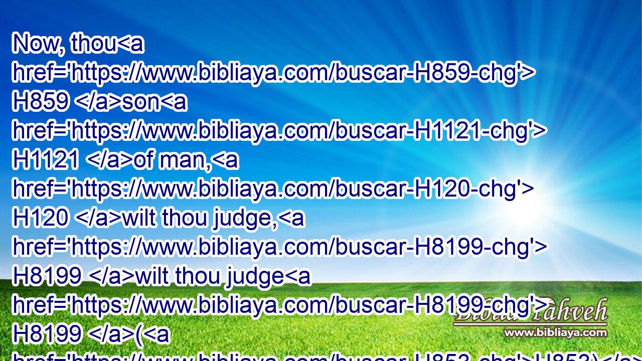 Now, thou H859 son H1121 of man, H120 wilt thou judge, H8199 wilt thou judge H8199 (H853) the bloody H1818 city? H5892 yea, thou shalt shew H3045 her(H853) all H3605 her abominations.H8441