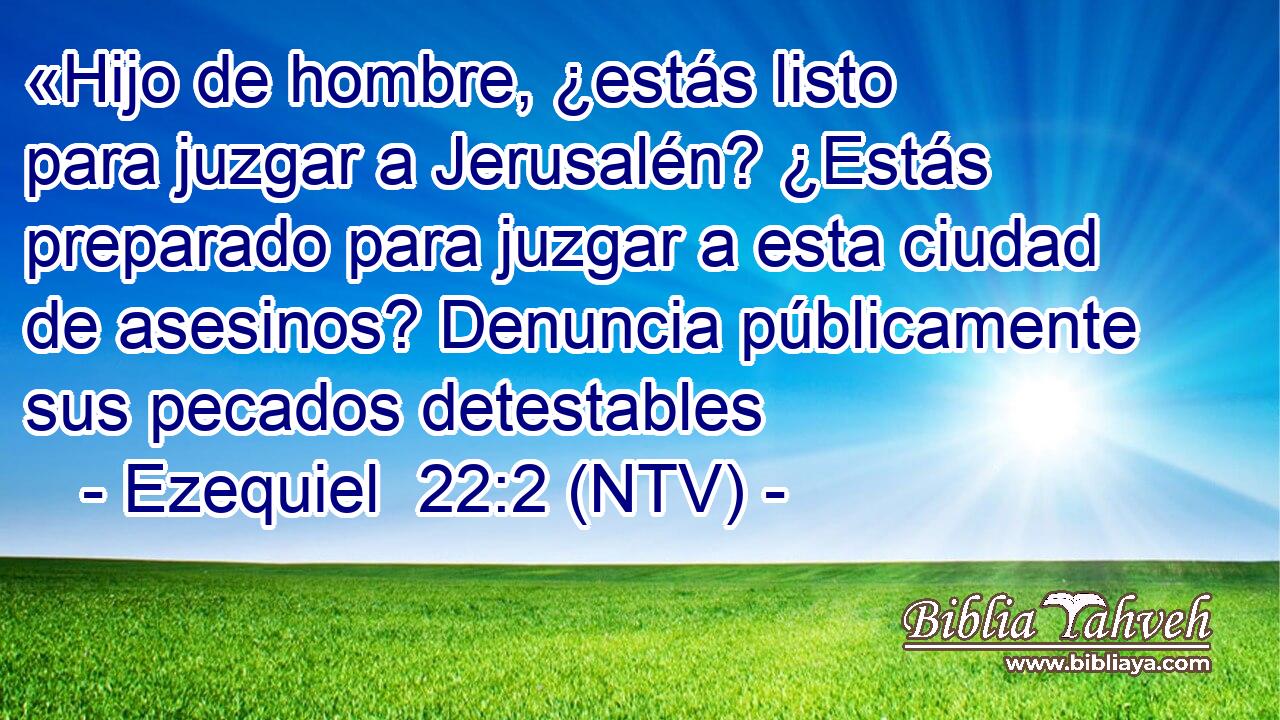 «Hijo de hombre, ¿estás listo para juzgar a Jerusalén? ¿Estás preparado para juzgar a esta ciudad de asesinos? Denuncia públicamente sus pecados detestables