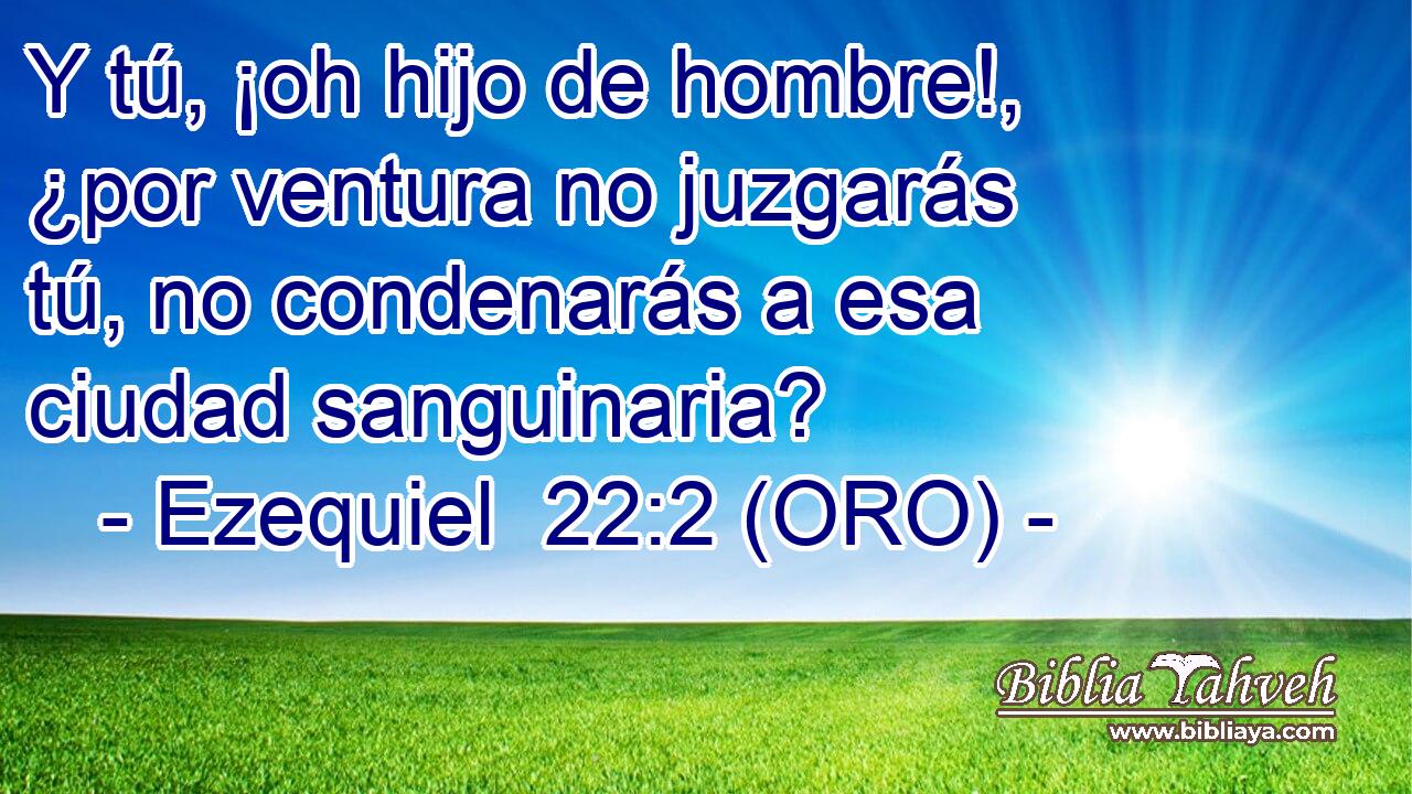  Y tú, ¡oh hijo de hombre!, ¿por ventura no juzgarás tú, no condenarás a esa ciudad sanguinaria? 