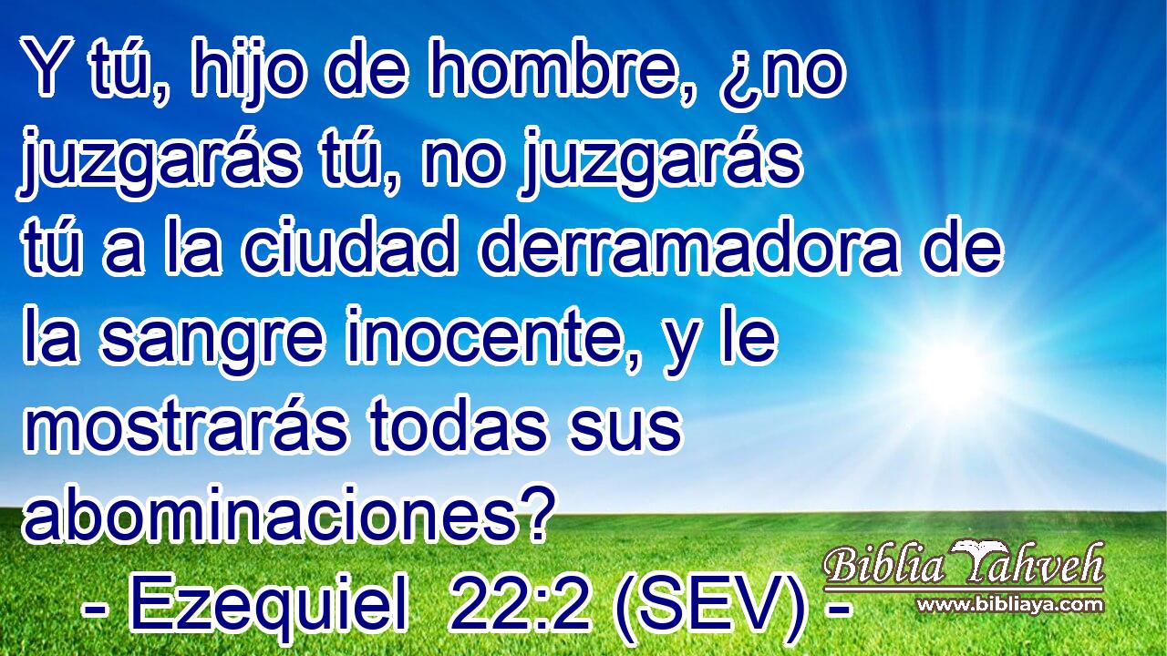 Y tú, hijo de hombre, ¿no juzgarás tú, no juzgarás tú a la ciudad derramadora de la sangre inocente, y le mostrarás todas sus abominaciones?