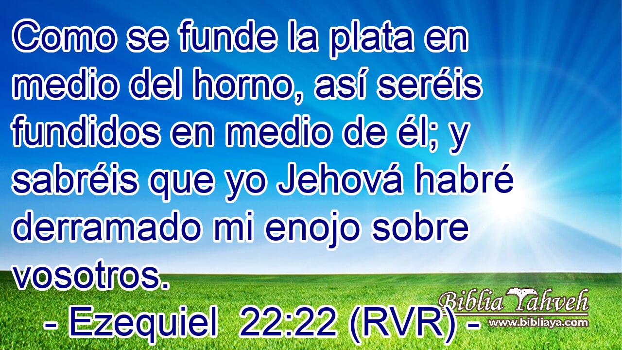 Como se funde la plata en medio del horno, así seréis fundidos en medio de él; y sabréis que yo Jehová habré derramado mi enojo sobre vosotros.