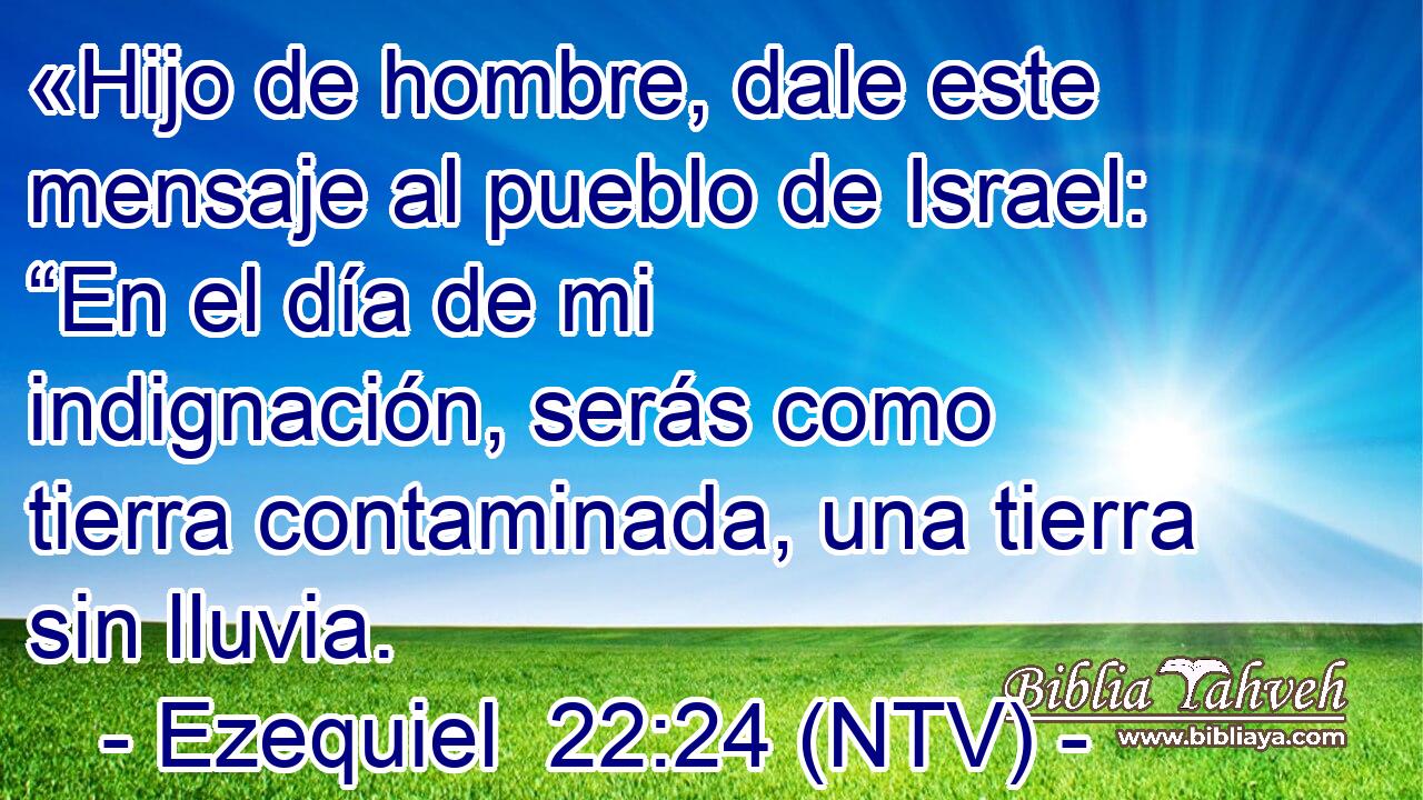 «Hijo de hombre, dale este mensaje al pueblo de Israel: “En el día de mi indignación, serás como tierra contaminada, una tierra sin lluvia.