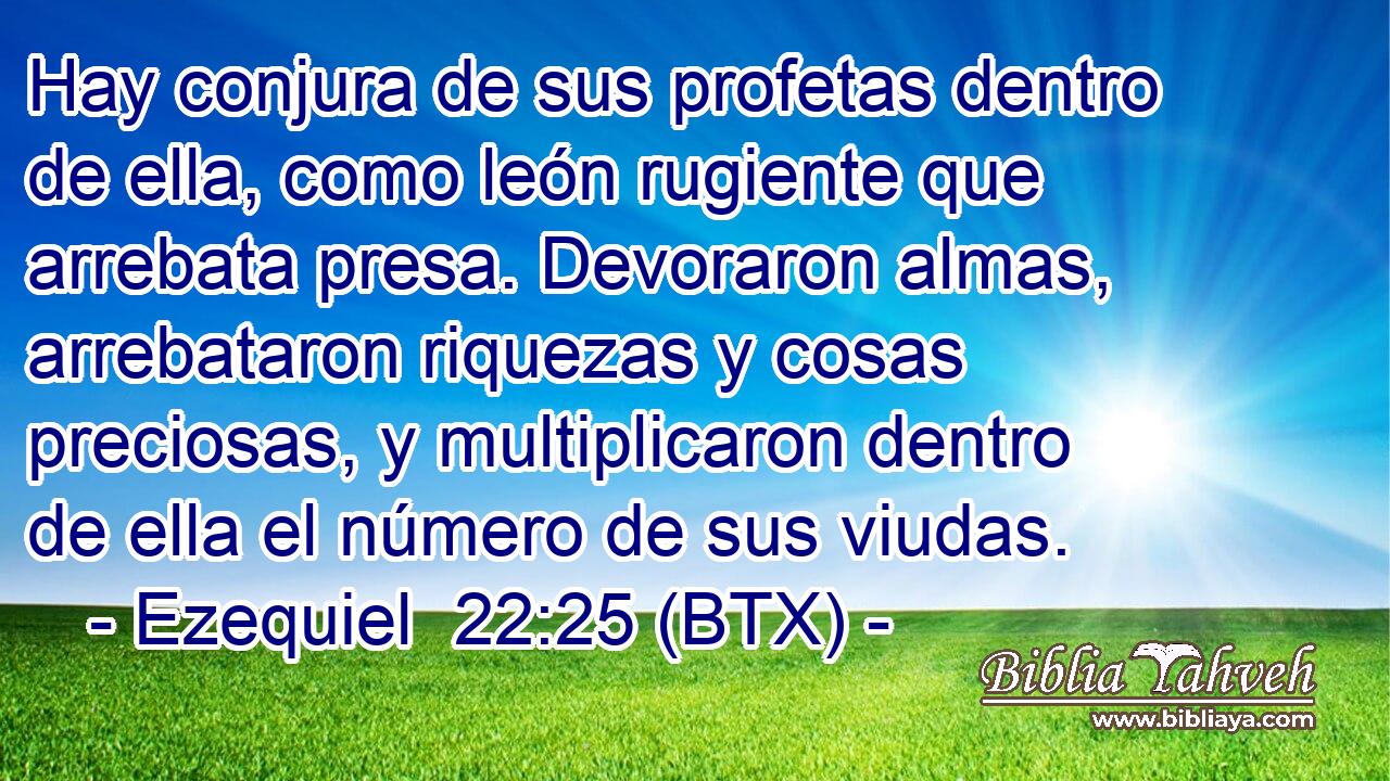 Hay conjura de sus profetas dentro de ella, como león rugiente que arrebata presa. Devoraron almas, arrebataron riquezas y cosas preciosas, y multiplicaron dentro de ella el número de sus viudas.