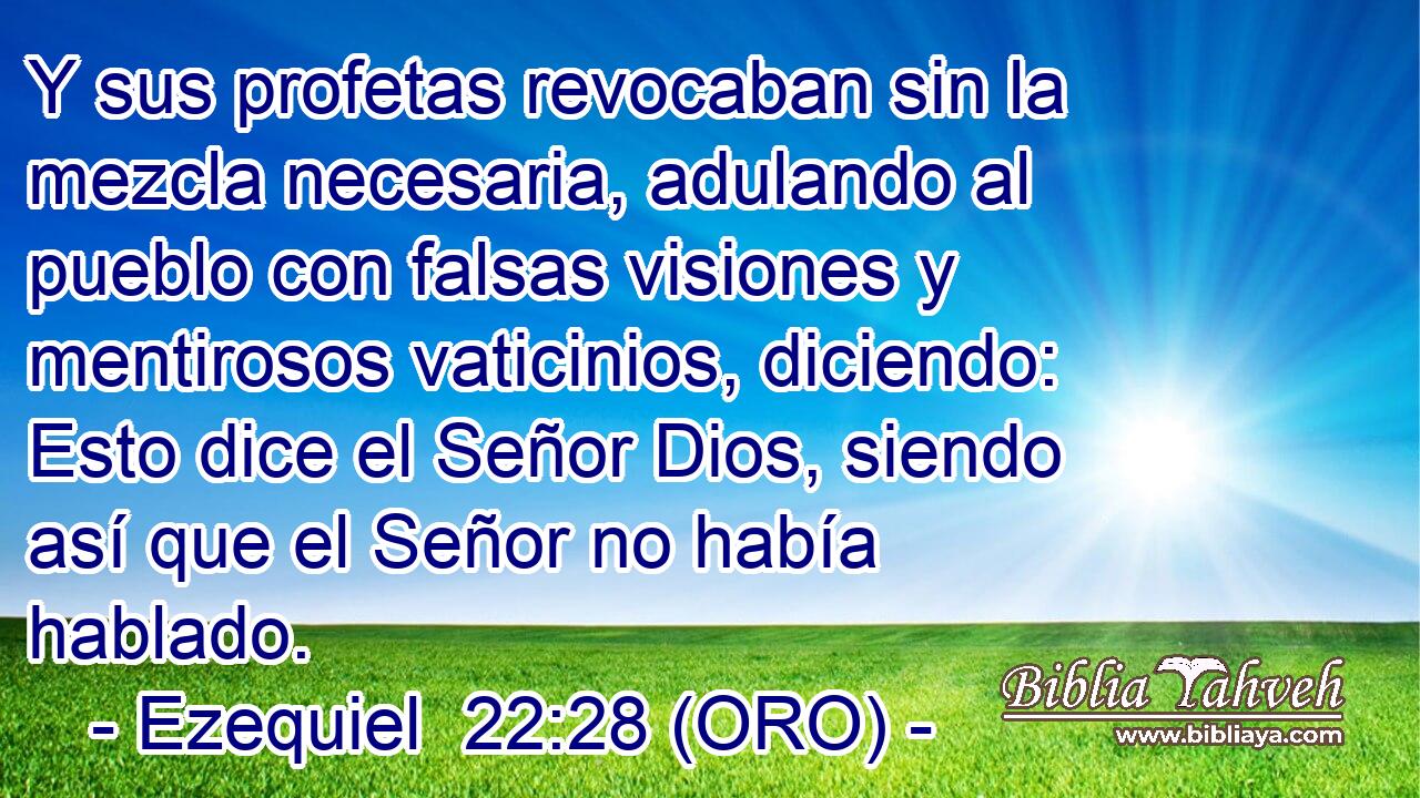  Y sus profetas revocaban sin la mezcla necesaria, adulando al pueblo con falsas visiones y mentirosos vaticinios, diciendo: Esto dice el Señor Dios, siendo así que el Señor no había hablado. 