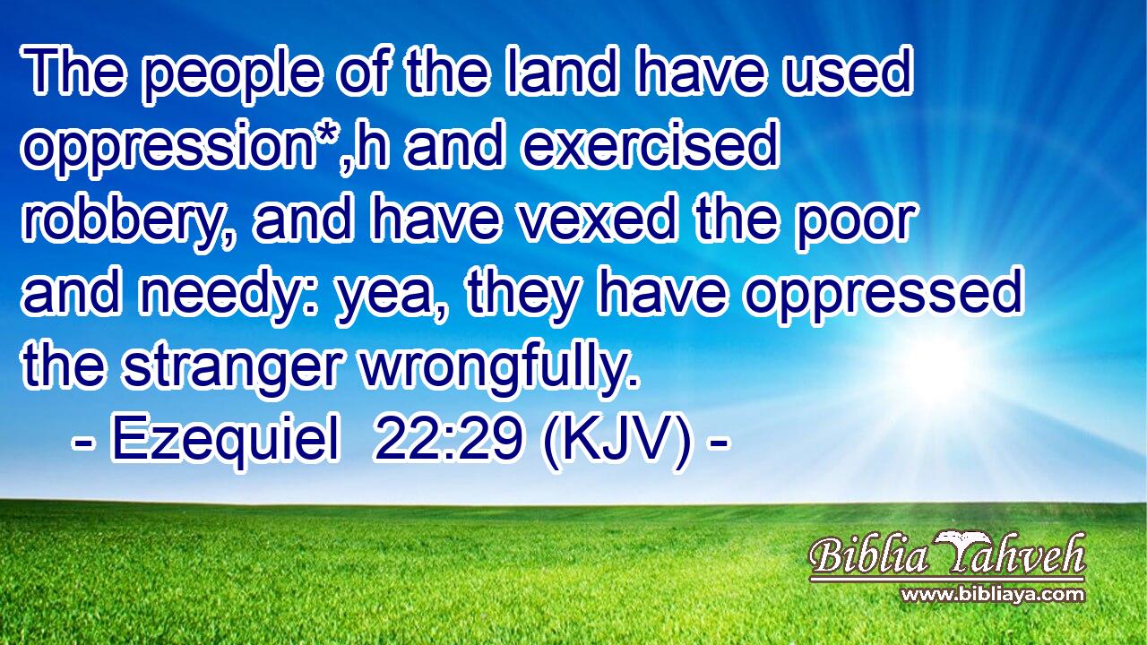 The people of the land have used oppression*,h and exercised robbery, and have vexed the poor and needy: yea, they have oppressed the stranger wrongfully.