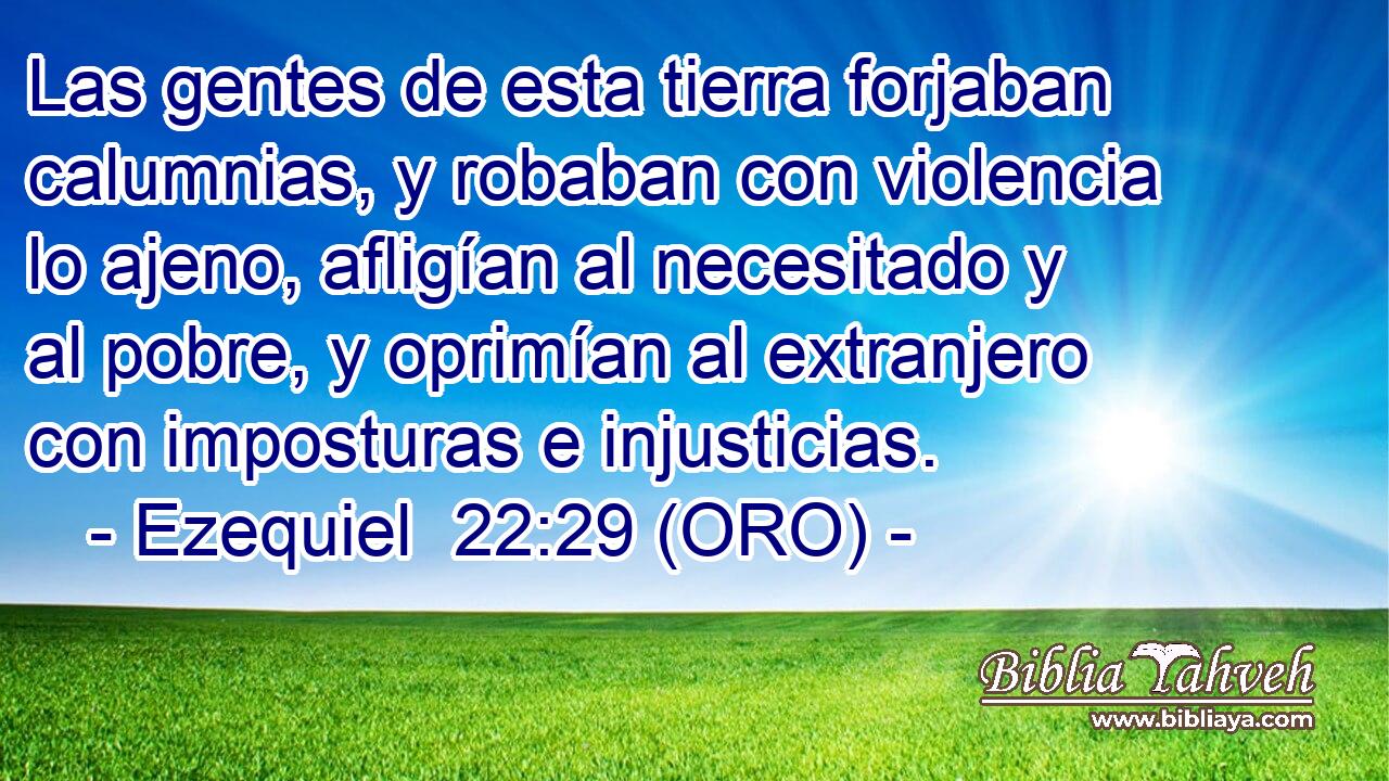  Las gentes de esta tierra forjaban calumnias, y robaban con violencia lo ajeno, afligían al necesitado y al pobre, y oprimían al extranjero con imposturas e injusticias. 