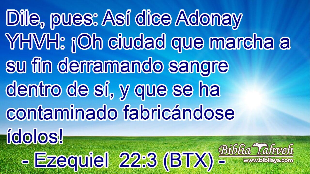 Dile, pues: Así dice Adonay YHVH: ¡Oh ciudad que marcha a su fin derramando sangre dentro de sí, y que se ha contaminado fabricándose ídolos!