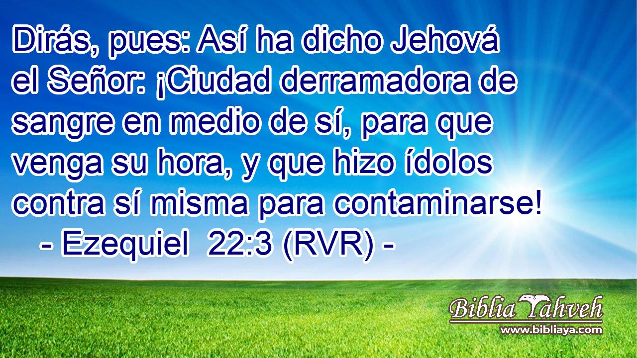 Dirás, pues: Así ha dicho Jehová el Señor: ¡Ciudad derramadora de sangre en medio de sí, para que venga su hora, y que hizo ídolos contra sí misma para contaminarse!