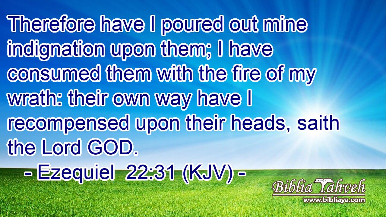 Therefore have I poured out mine indignation upon them; I have consumed them with the fire of my wrath: their own way have I recompensed upon their heads, saith the Lord GOD.