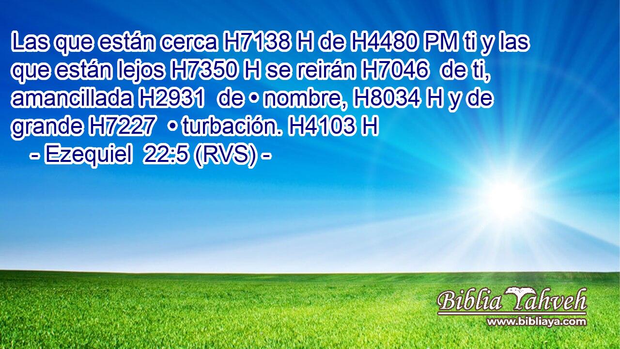 Las que están cerca H7138 H de H4480 PM ti y las que están lejos H7350 H se reirán H7046  de ti, amancillada H2931  de • nombre, H8034 H y de grande H7227  • turbación. H4103 H 