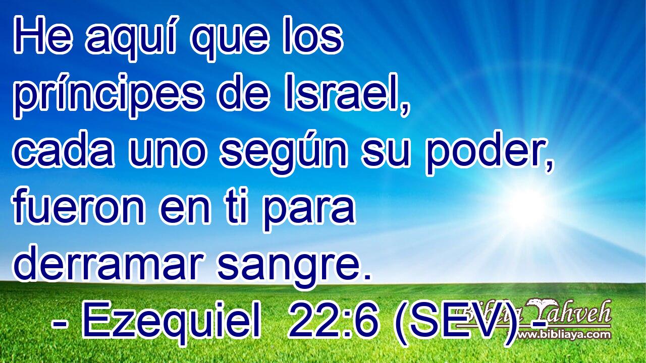 He aquí que los príncipes de Israel, cada uno según su poder, fueron en ti para derramar sangre.