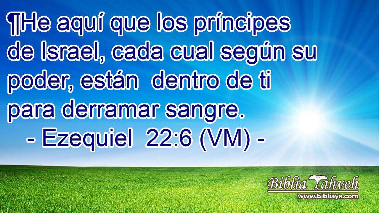  ¶He aquí que los príncipes de Israel, cada cual según su poder, están  dentro de ti para derramar sangre. 