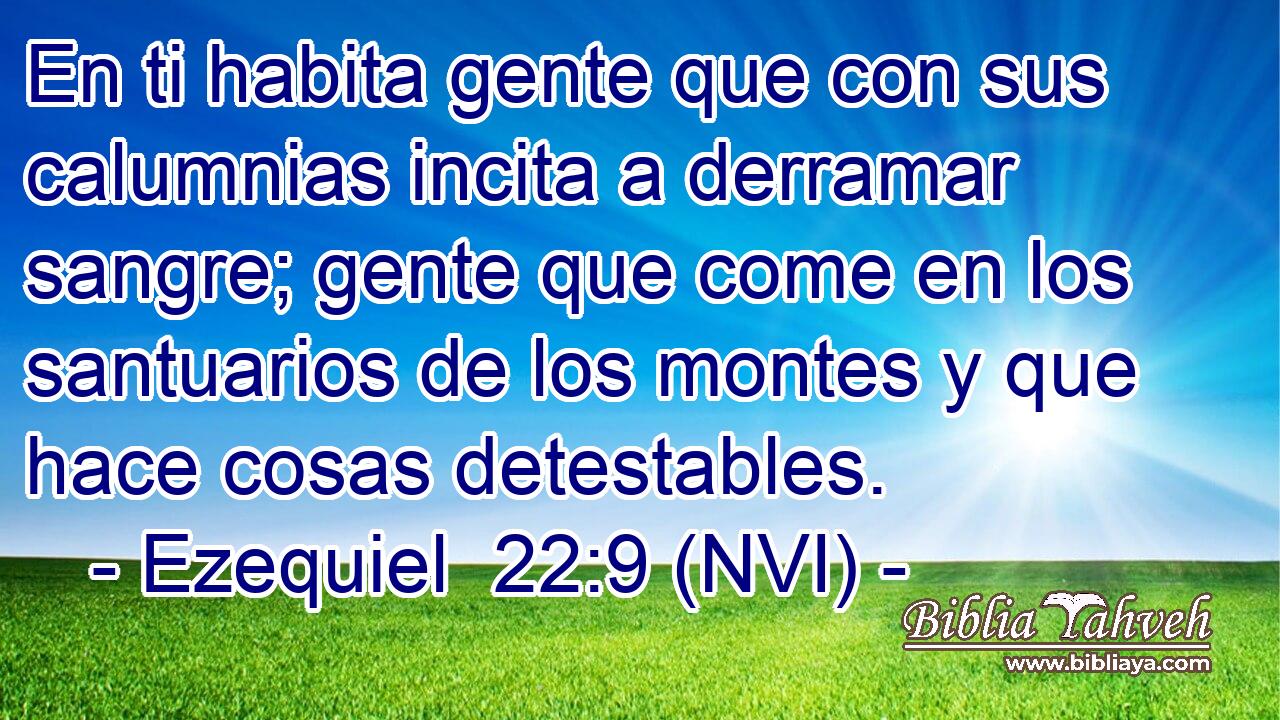  En ti habita gente que con sus calumnias incita a derramar sangre; gente que come en los santuarios de los montes y que hace cosas detestables. 