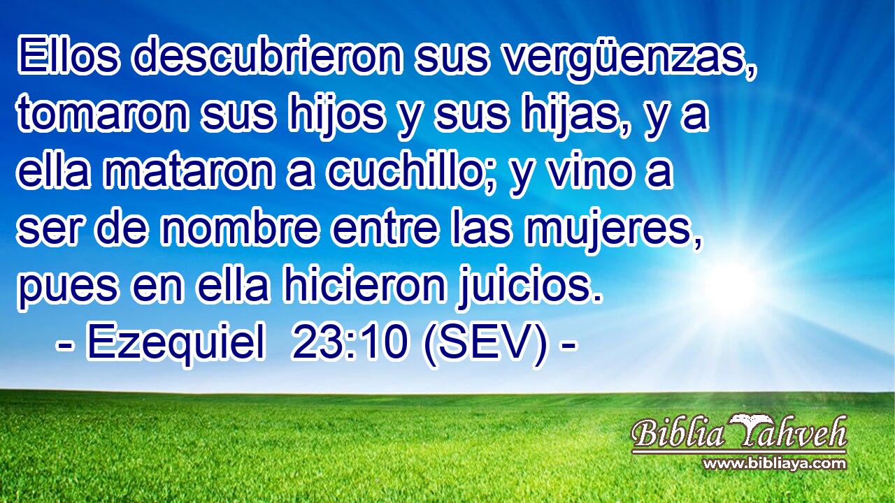 Ellos descubrieron sus vergüenzas, tomaron sus hijos y sus hijas, y a ella mataron a cuchillo; y vino a ser de nombre entre las mujeres, pues en ella hicieron juicios.