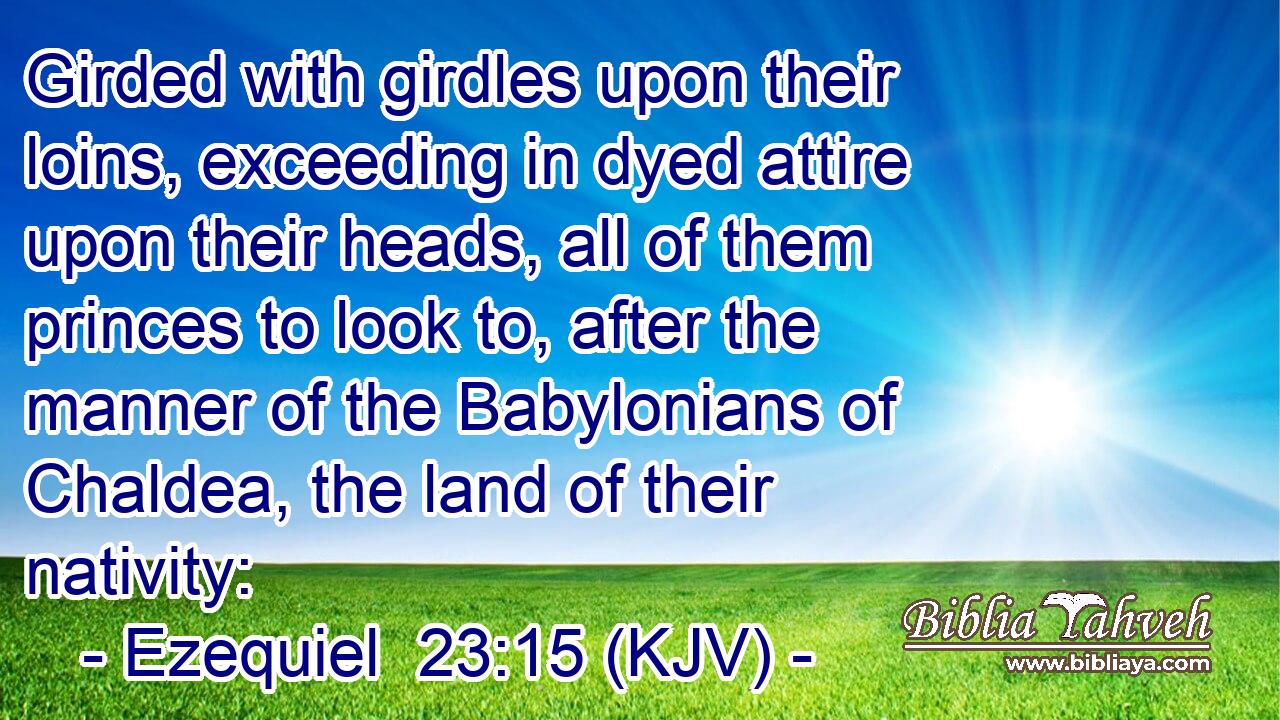 Girded with girdles upon their loins, exceeding in dyed attire upon their heads, all of them princes to look to, after the manner of the Babylonians of Chaldea, the land of their nativity: