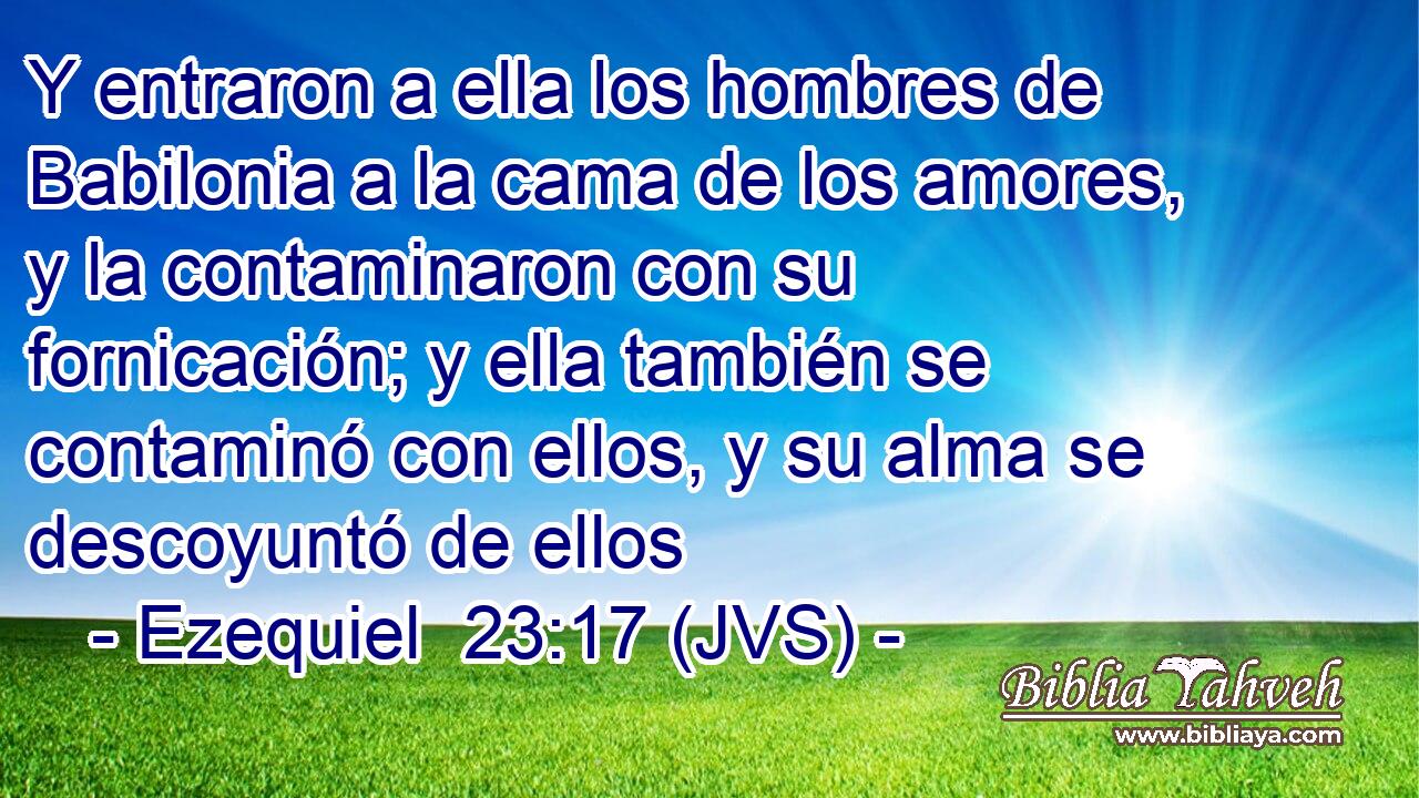 Y entraron a ella los hombres de Babilonia a la cama de los amores, y la contaminaron con su fornicación; y ella también se contaminó con ellos, y su alma se descoyuntó de ellos