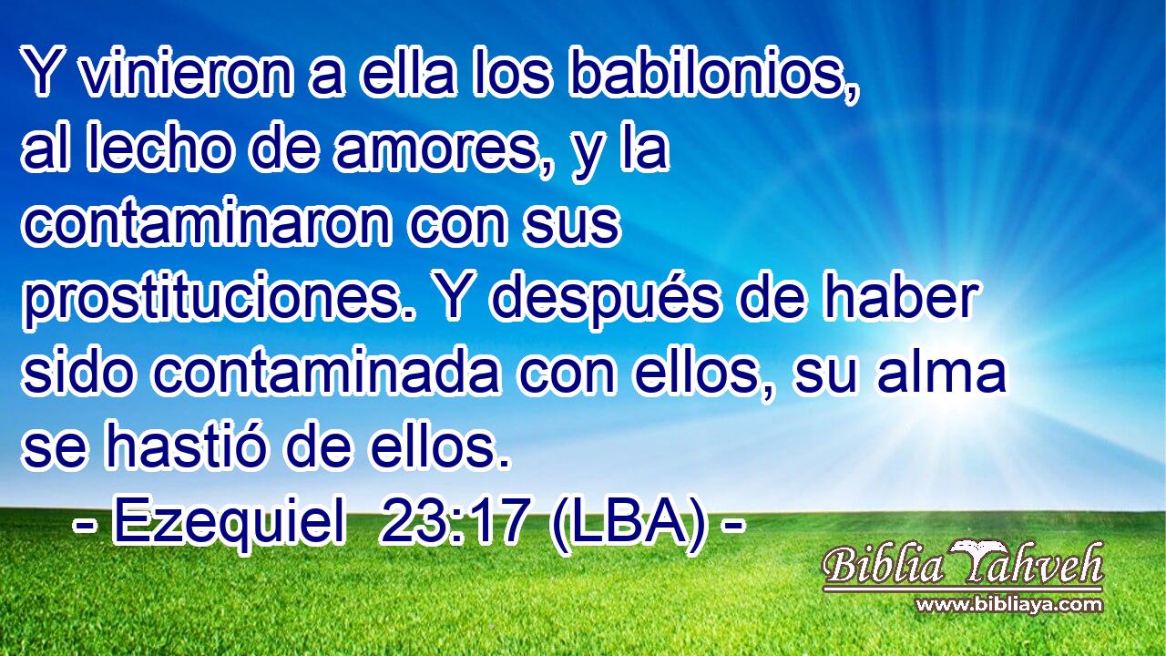 Y vinieron a ella los babilonios, al lecho de amores, y la contaminaron con sus prostituciones. Y después de haber sido contaminada con ellos, su alma se hastió de ellos.
