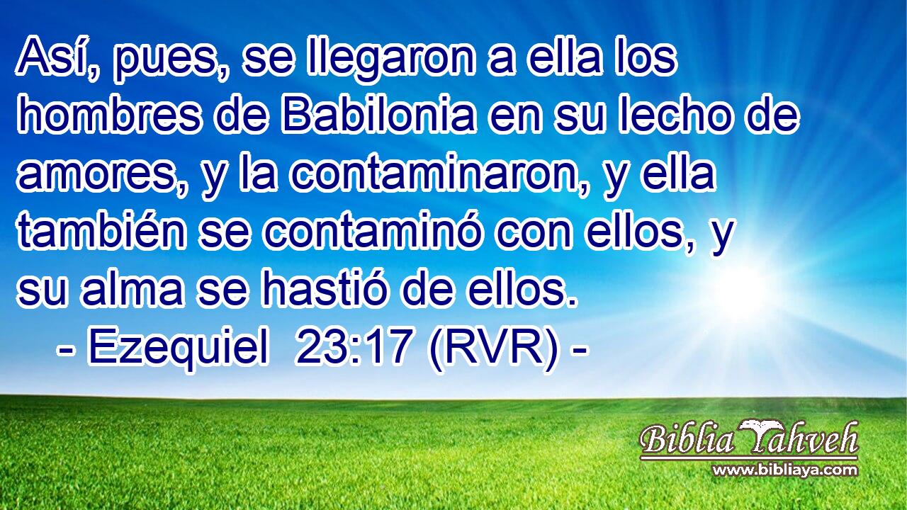 Así, pues, se llegaron a ella los hombres de Babilonia en su lecho de amores, y la contaminaron, y ella también se contaminó con ellos, y su alma se hastió de ellos.