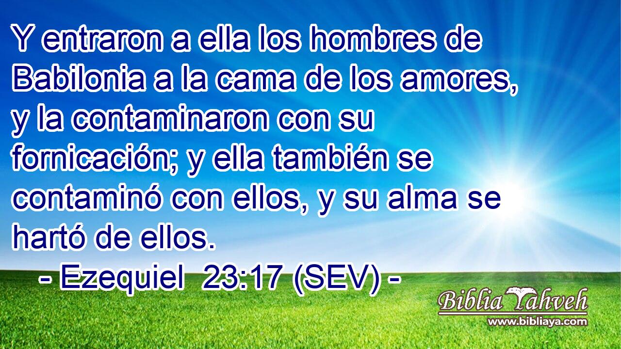 Y entraron a ella los hombres de Babilonia a la cama de los amores, y la contaminaron con su fornicación; y ella también se contaminó con ellos, y su alma se hartó de ellos.