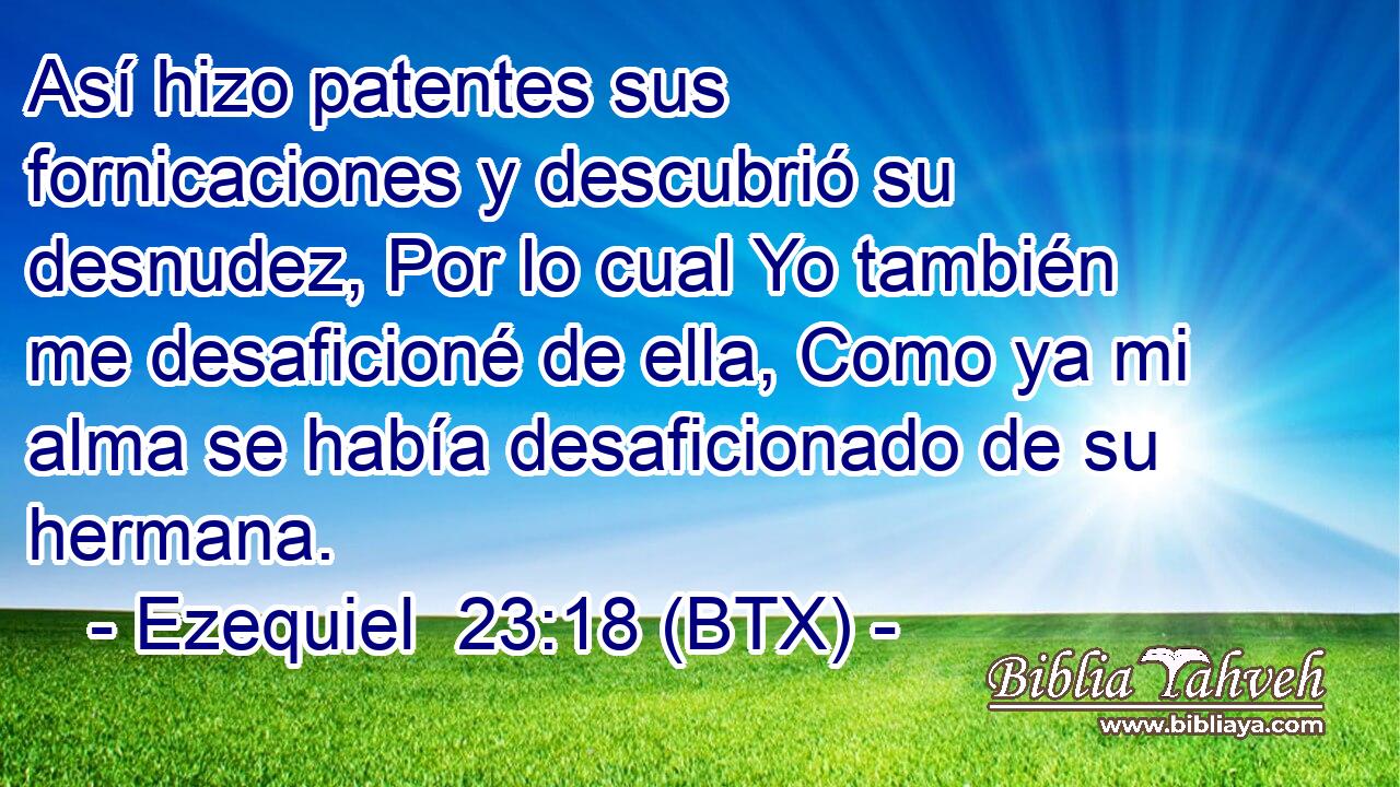 Así hizo patentes sus fornicaciones y descubrió su desnudez, Por lo cual Yo también me desaficioné de ella, Como ya mi alma se había desaficionado de su hermana.