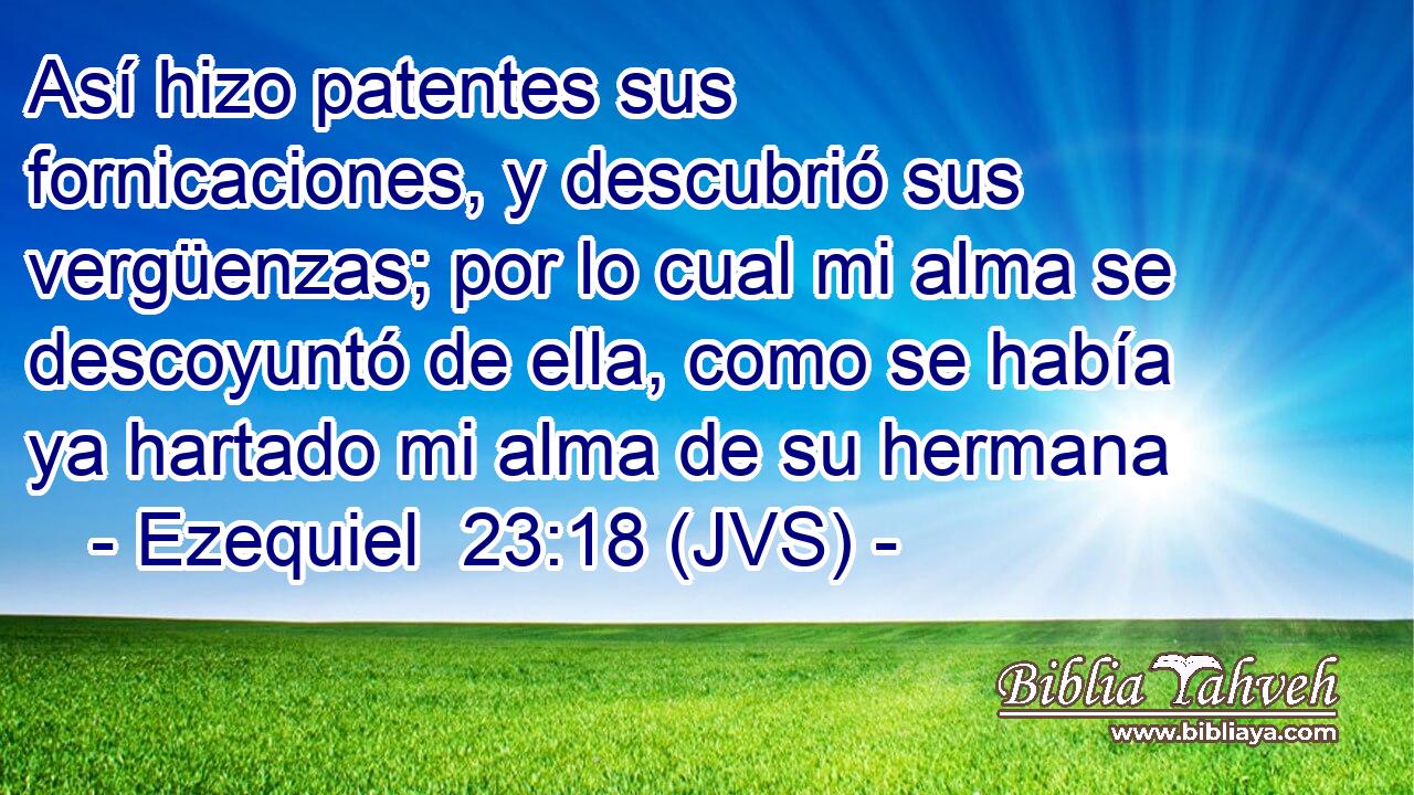 Así hizo patentes sus fornicaciones, y descubrió sus vergüenzas; por lo cual mi alma se descoyuntó de ella, como se había ya hartado mi alma de su hermana