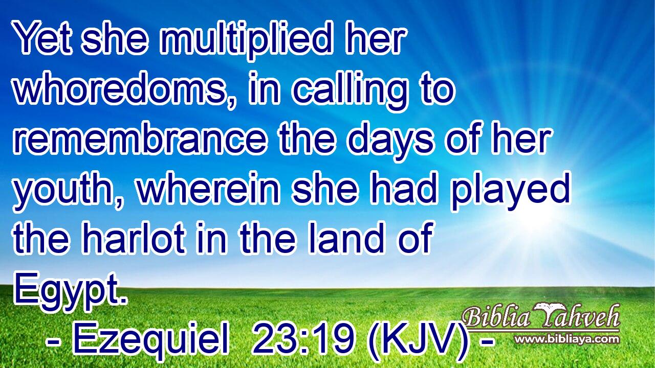 Yet she multiplied her whoredoms, in calling to remembrance the days of her youth, wherein she had played the harlot in the land of Egypt.