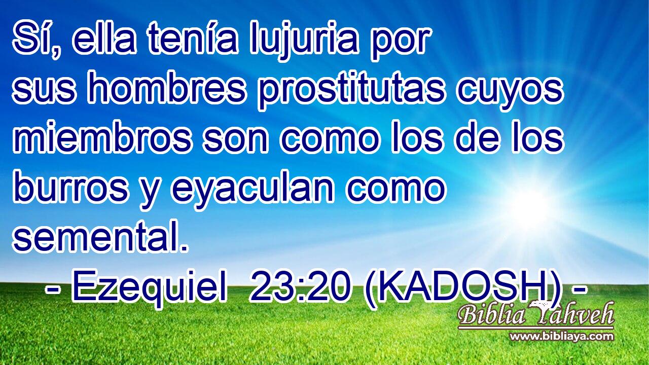  Sí, ella tenía lujuria por sus hombres prostitutas cuyos miembros son como los de los burros y eyaculan como semental. 