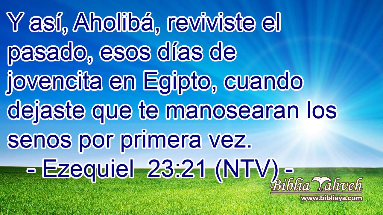 Y así, Aholibá, reviviste el pasado, esos días de jovencita en Egipto, cuando dejaste que te manosearan los senos por primera vez.