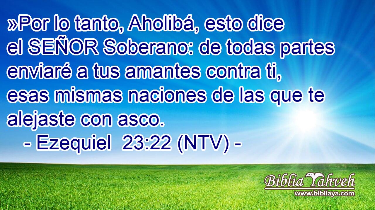 »Por lo tanto, Aholibá, esto dice el SEÑOR Soberano: de todas partes enviaré a tus amantes contra ti, esas mismas naciones de las que te alejaste con asco.