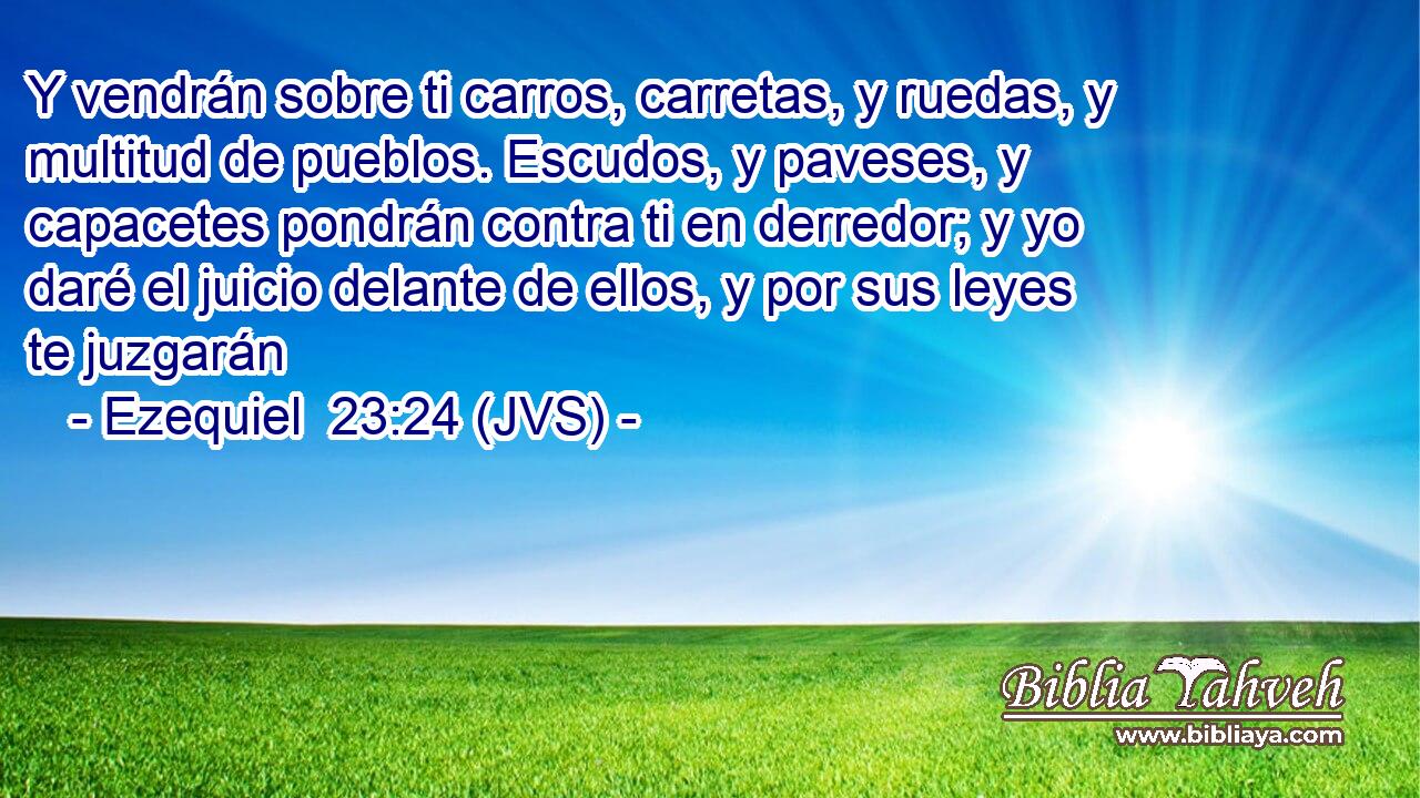 Y vendrán sobre ti carros, carretas, y ruedas, y multitud de pueblos. Escudos, y paveses, y capacetes pondrán contra ti en derredor; y yo daré el juicio delante de ellos, y por sus leyes te juzgarán