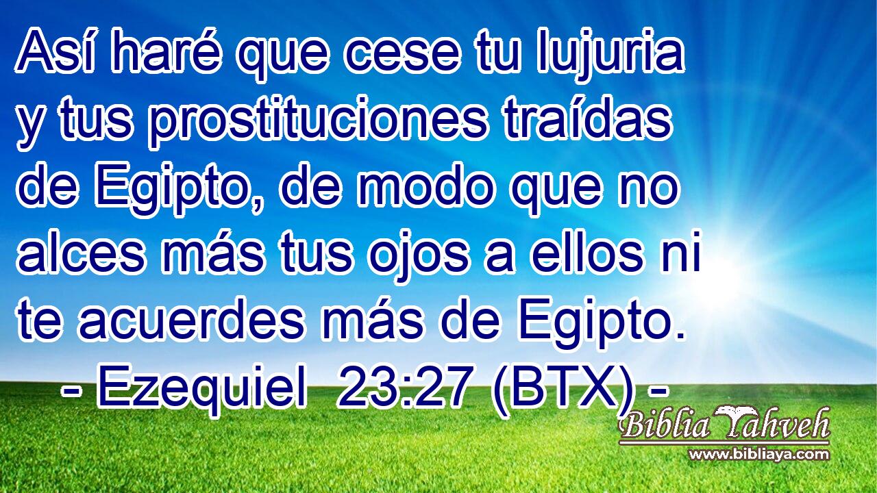 Así haré que cese tu lujuria y tus prostituciones traídas de Egipto, de modo que no alces más tus ojos a ellos ni te acuerdes más de Egipto.