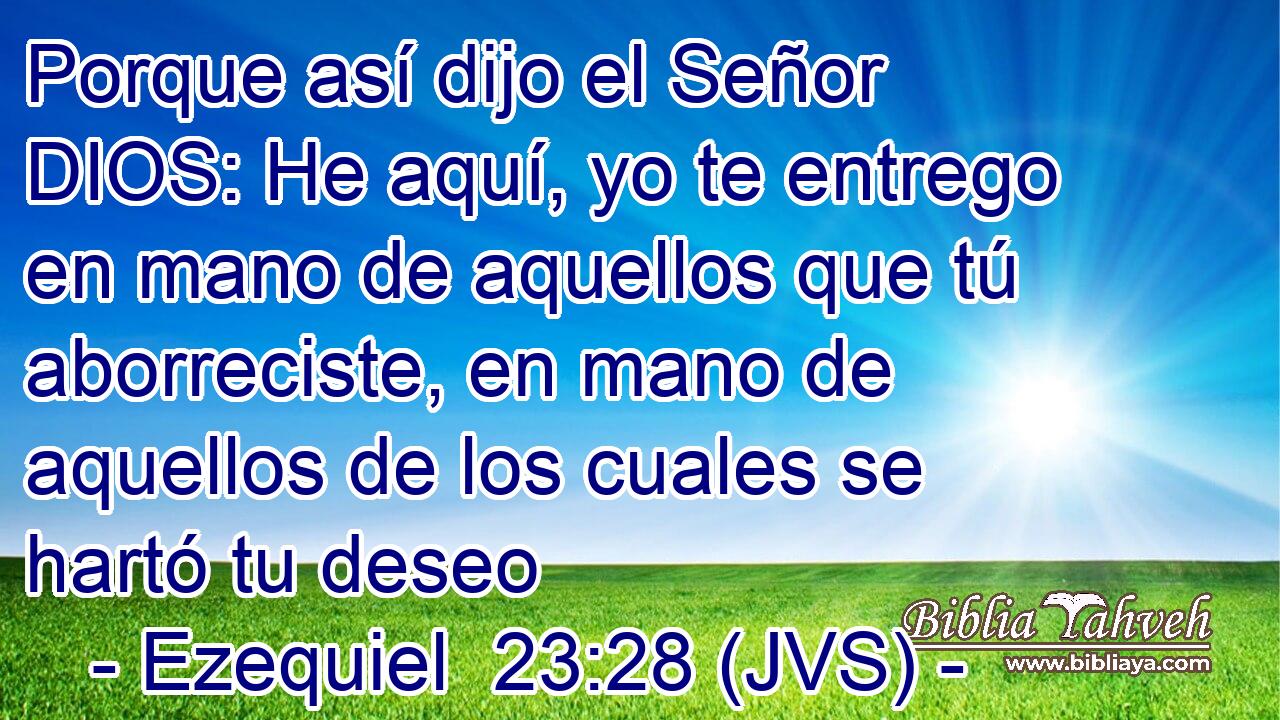 Porque así dijo el Señor DIOS: He aquí, yo te entrego en mano de aquellos que tú aborreciste, en mano de aquellos de los cuales se hartó tu deseo