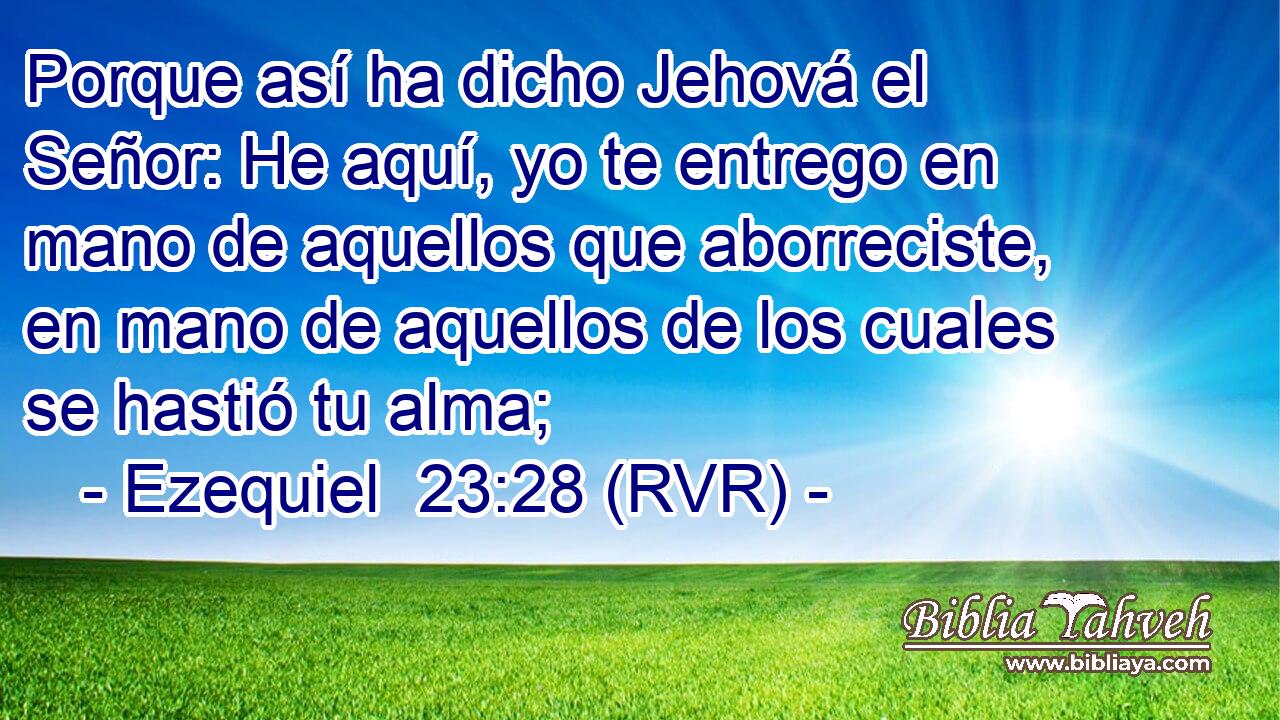 Porque así ha dicho Jehová el Señor: He aquí, yo te entrego en mano de aquellos que aborreciste, en mano de aquellos de los cuales se hastió tu alma;