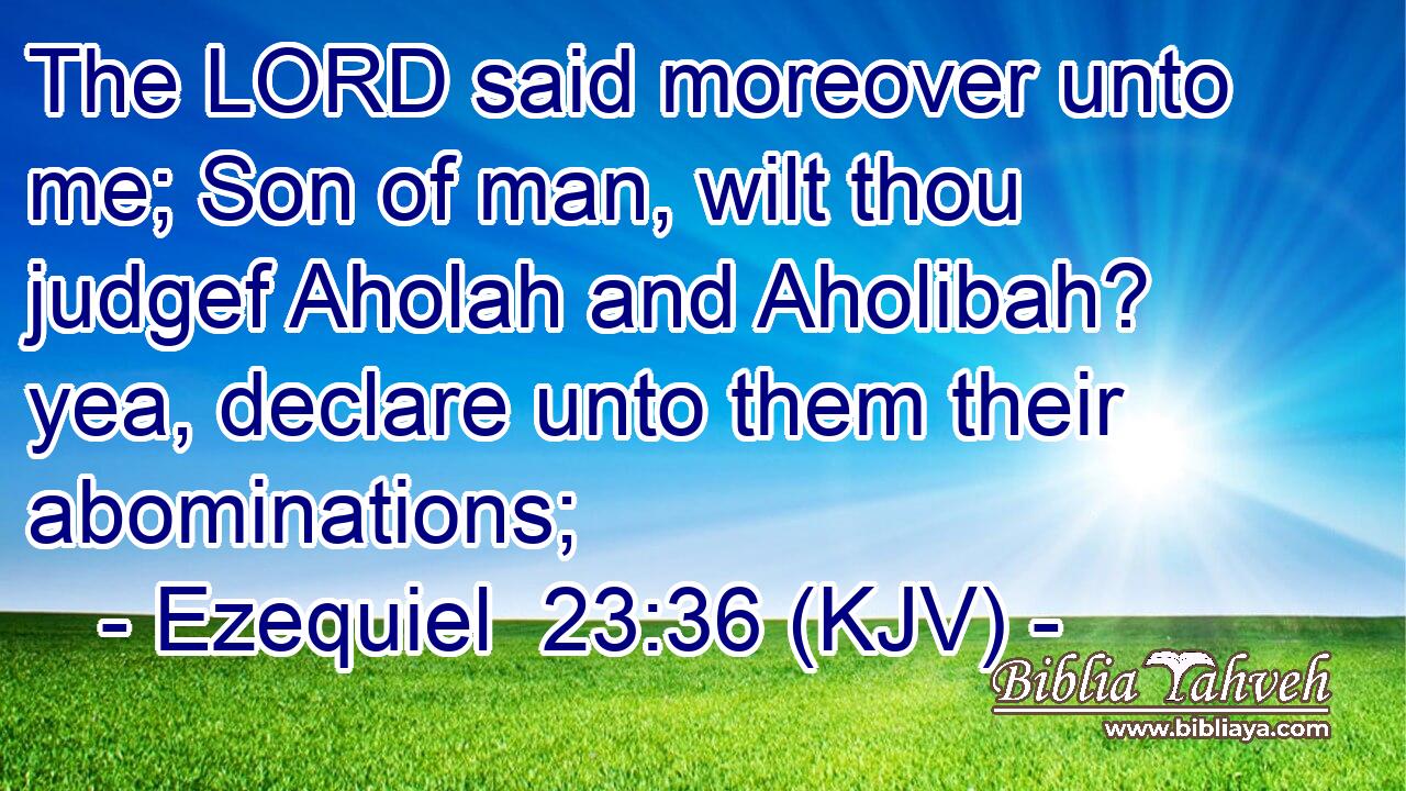 The LORD said moreover unto me; Son of man, wilt thou judgef Aholah and Aholibah? yea, declare unto them their abominations;