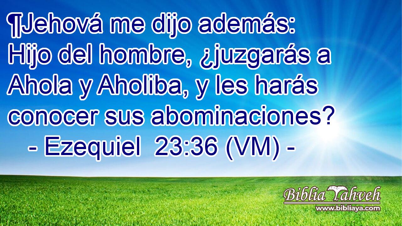  ¶Jehová me dijo además: Hijo del hombre, ¿juzgarás a Ahola y Aholiba, y les harás conocer sus abominaciones? 