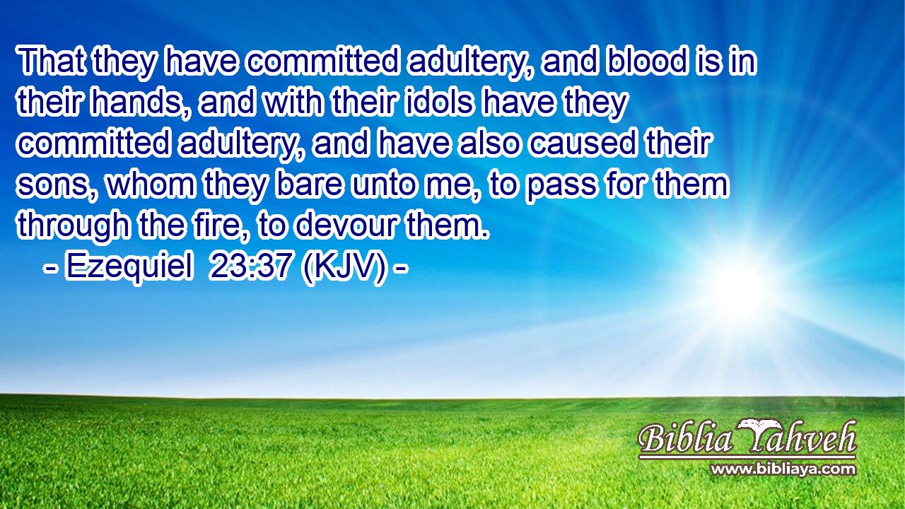 That they have committed adultery, and blood is in their hands, and with their idols have they committed adultery, and have also caused their sons, whom they bare unto me, to pass for them through the fire, to devour them.