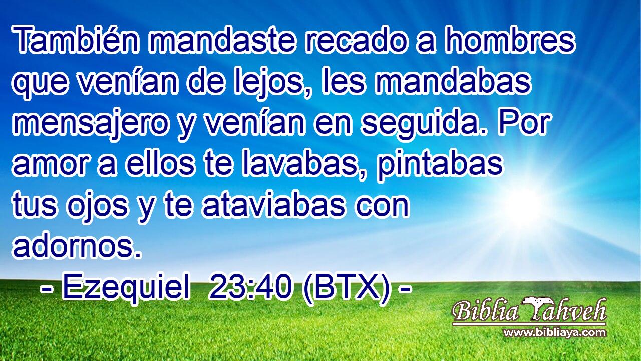 También mandaste recado a hombres que venían de lejos, les mandabas mensajero y venían en seguida. Por amor a ellos te lavabas, pintabas tus ojos y te ataviabas con adornos.
