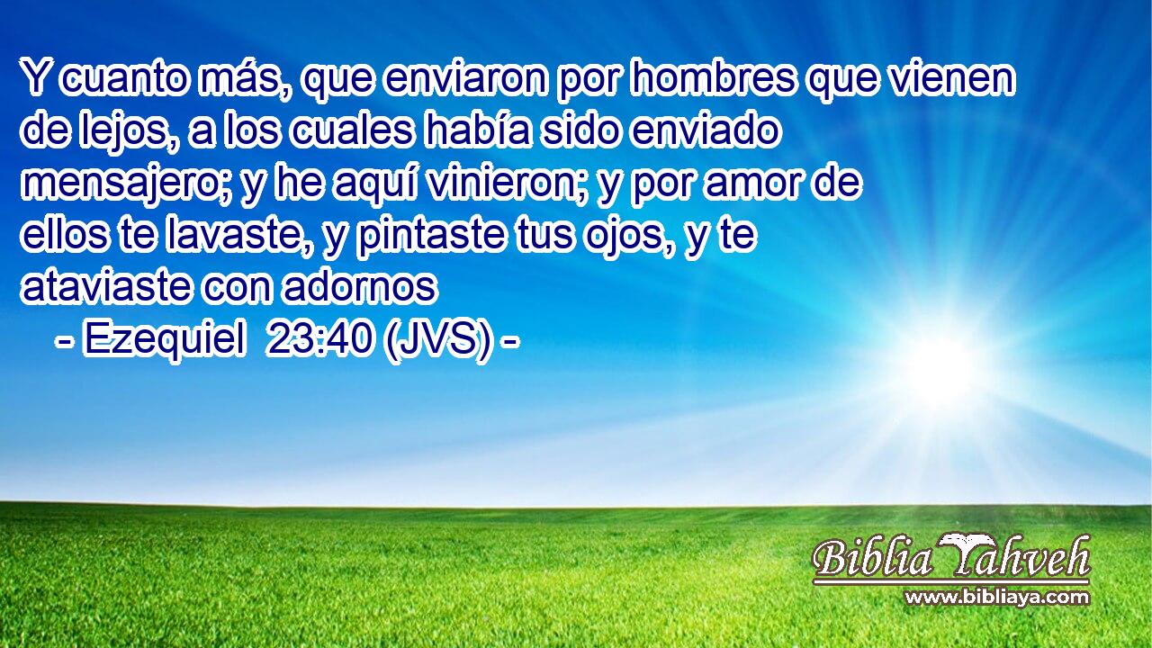 Y cuanto más, que enviaron por hombres que vienen de lejos, a los cuales había sido enviado mensajero; y he aquí vinieron; y por amor de ellos te lavaste, y pintaste tus ojos, y te ataviaste con adornos