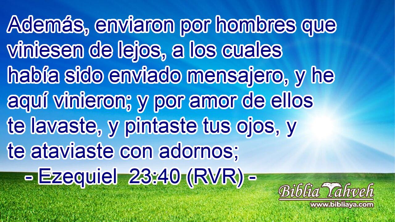 Además, enviaron por hombres que viniesen de lejos, a los cuales había sido enviado mensajero, y he aquí vinieron; y por amor de ellos te lavaste, y pintaste tus ojos, y te ataviaste con adornos;