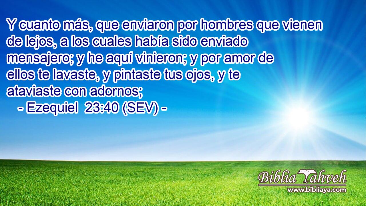 Y cuanto más, que enviaron por hombres que vienen de lejos, a los cuales había sido enviado mensajero; y he aquí vinieron; y por amor de ellos te lavaste, y pintaste tus ojos, y te ataviaste con adornos;