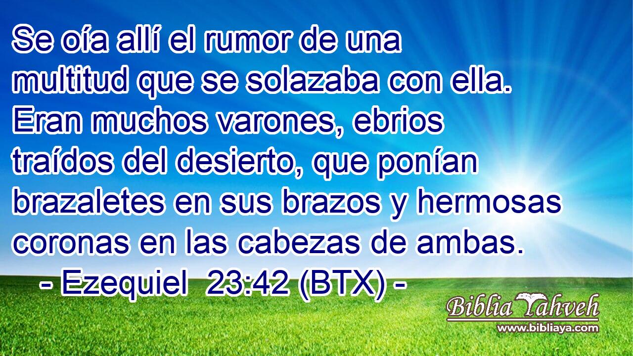 Se oía allí el rumor de una multitud que se solazaba con ella. Eran muchos varones, ebrios traídos del desierto, que ponían brazaletes en sus brazos y hermosas coronas en las cabezas de ambas.