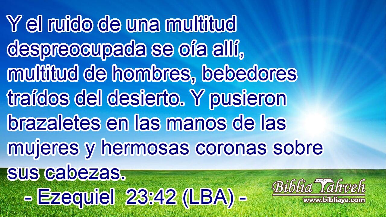 Y el ruido de una multitud despreocupada se oía allí, multitud de hombres, bebedores traídos del desierto. Y pusieron brazaletes en las manos de las mujeres y hermosas coronas sobre sus cabezas.