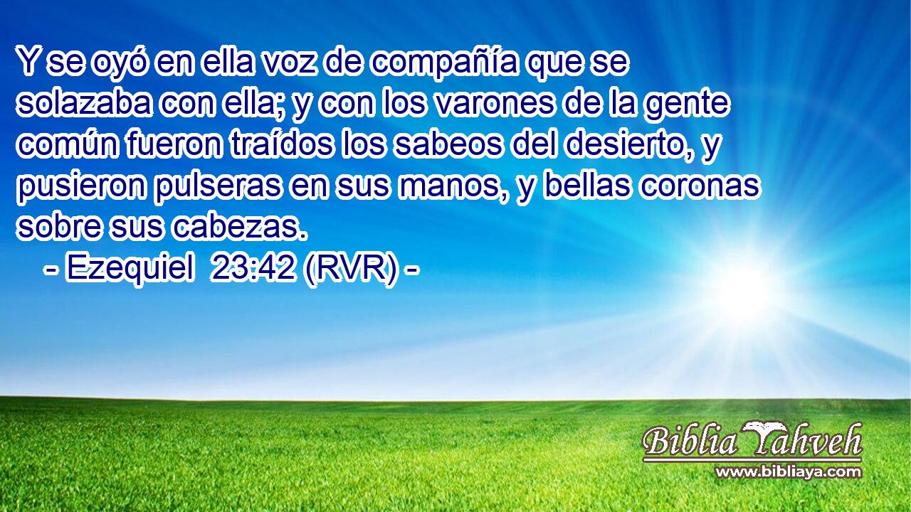 Y se oyó en ella voz de compañía que se solazaba con ella; y con los varones de la gente común fueron traídos los sabeos del desierto, y pusieron pulseras en sus manos, y bellas coronas sobre sus cabezas.