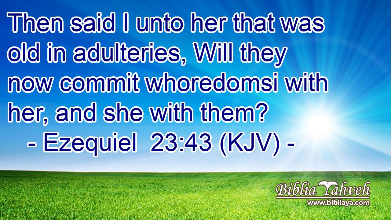 Then said I unto her that was old in adulteries, Will they now commit whoredomsi with her, and she with them?