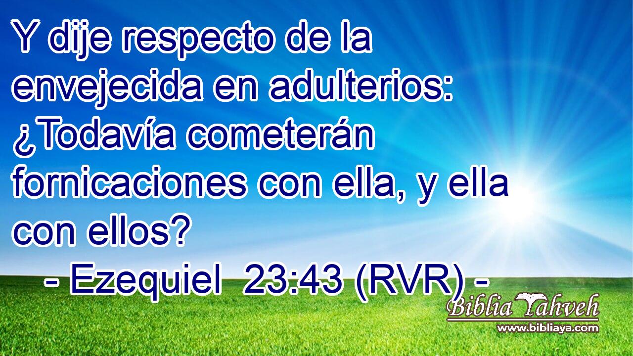 Y dije respecto de la envejecida en adulterios: ¿Todavía cometerán fornicaciones con ella, y ella con ellos?