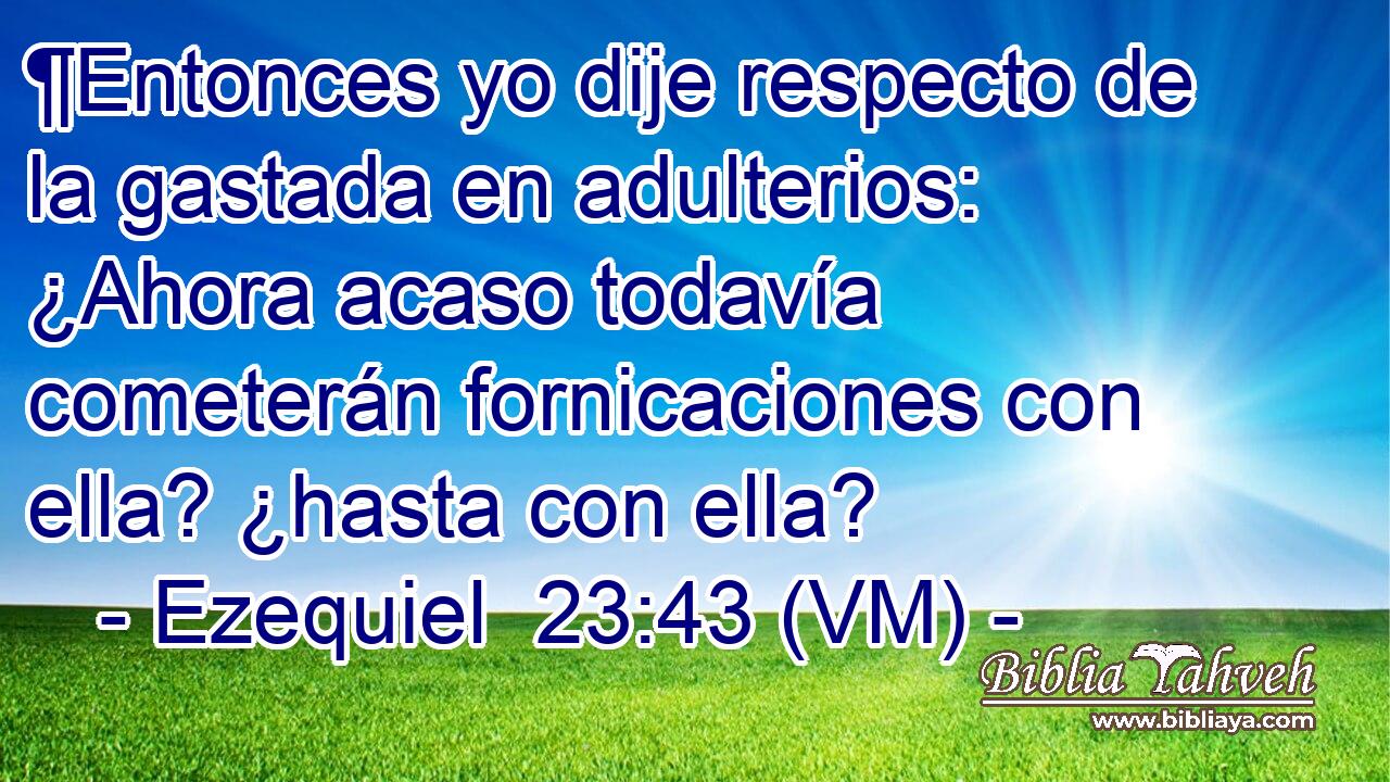  ¶Entonces yo dije respecto de la gastada en adulterios: ¿Ahora acaso todavía cometerán fornicaciones con ella? ¿hasta con ella? 