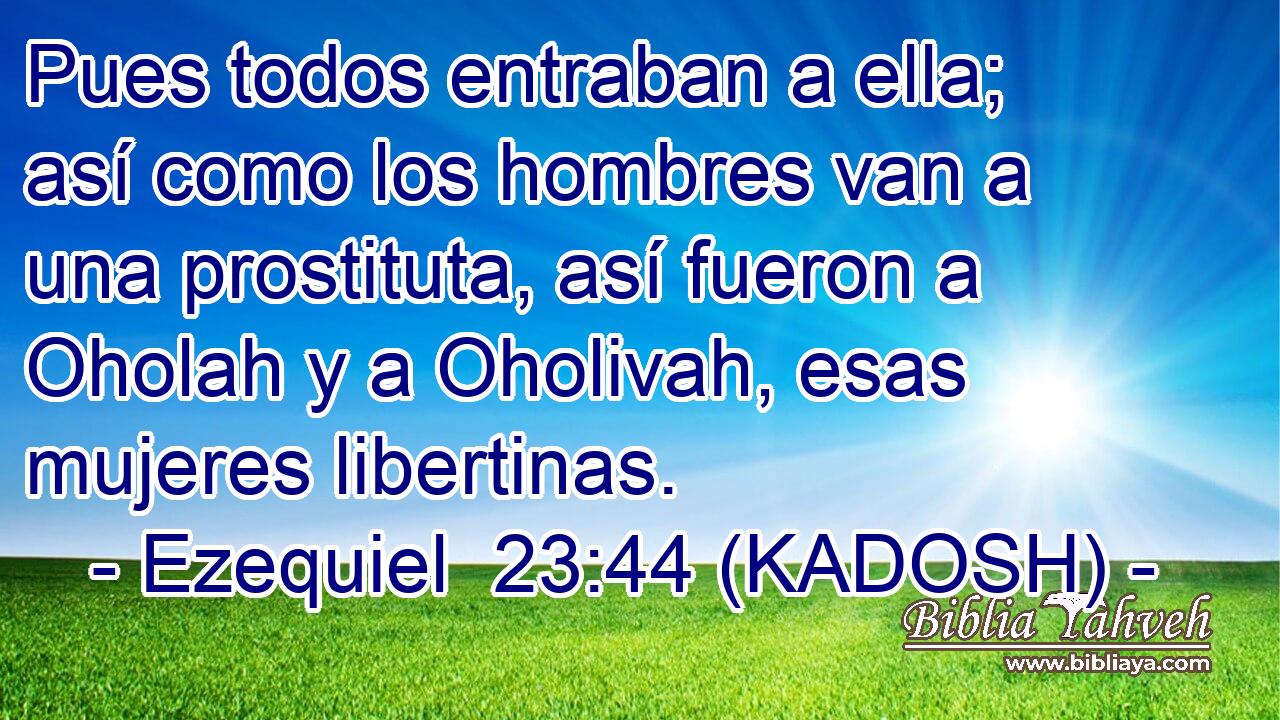 Pues todos entraban a ella; así como los hombres van a una prostituta, así fueron a Oholah y a Oholivah, esas mujeres libertinas. 